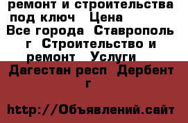 ремонт и строительства под ключ › Цена ­ 1 000 - Все города, Ставрополь г. Строительство и ремонт » Услуги   . Дагестан респ.,Дербент г.